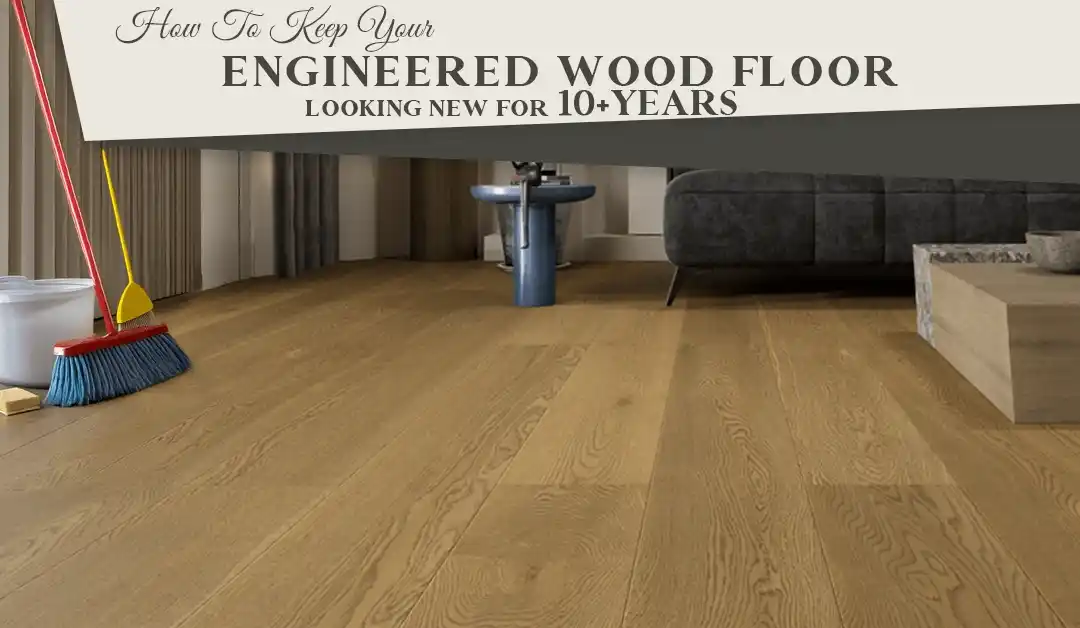 How to Keep Your Engineered Wood Floor Looking New for 10+ Years